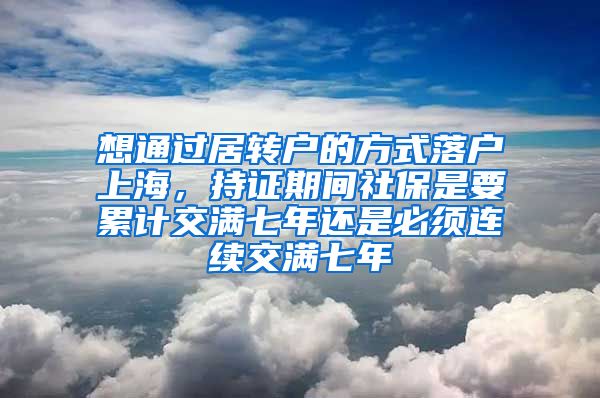 想通过居转户的方式落户上海，持证期间社保是要累计交满七年还是必须连续交满七年