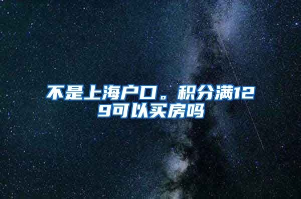 不是上海户口。积分满129可以买房吗