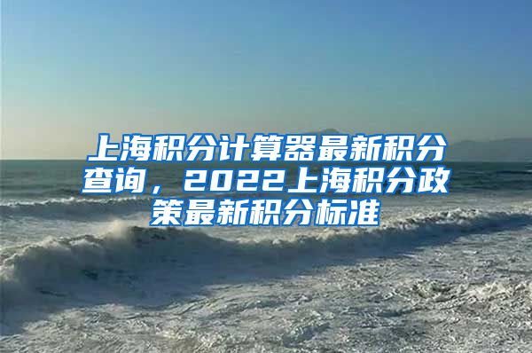 上海积分计算器最新积分查询，2022上海积分政策最新积分标准