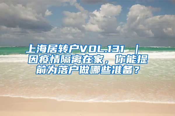 上海居转户VOL.131 ｜ 因疫情隔离在家，你能提前为落户做哪些准备？