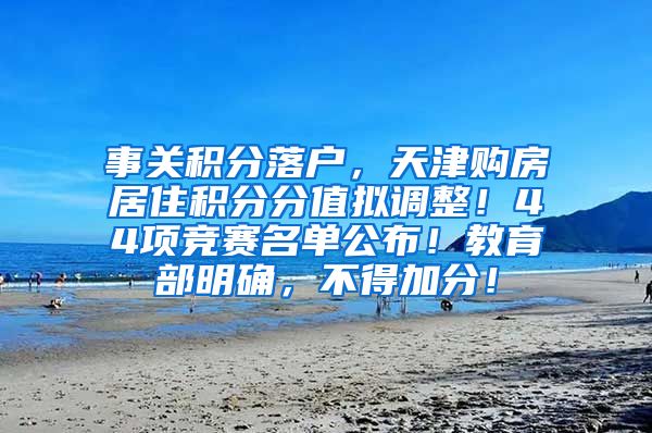 事关积分落户，天津购房居住积分分值拟调整！44项竞赛名单公布！教育部明确，不得加分！