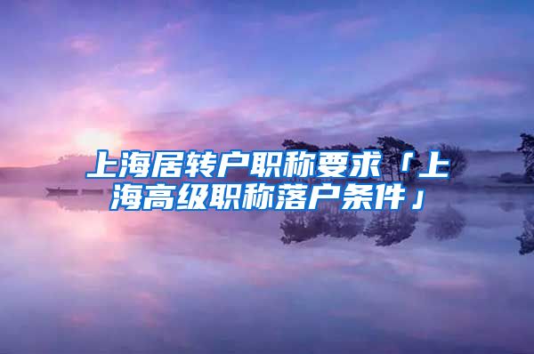 上海居转户职称要求「上海高级职称落户条件」