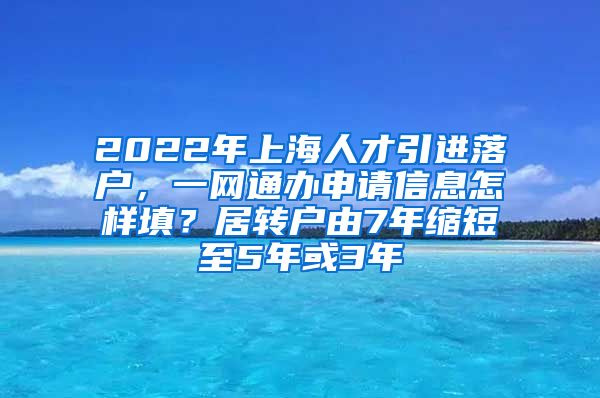 2022年上海人才引进落户，一网通办申请信息怎样填？居转户由7年缩短至5年或3年