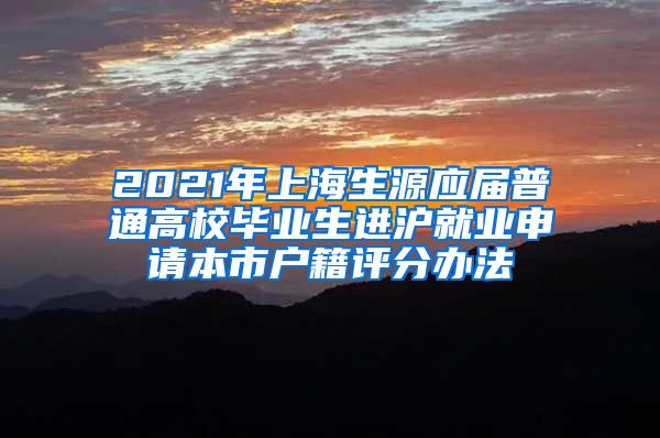 2021年上海生源应届普通高校毕业生进沪就业申请本市户籍评分办法