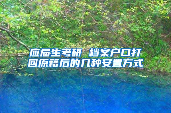 应届生考研 档案户口打回原籍后的几种安置方式