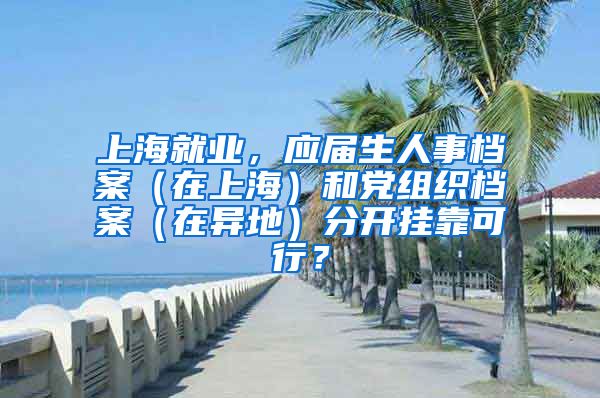 上海就业，应届生人事档案（在上海）和党组织档案（在异地）分开挂靠可行？