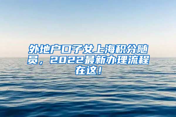 外地户口子女上海积分随员，2022最新办理流程在这！