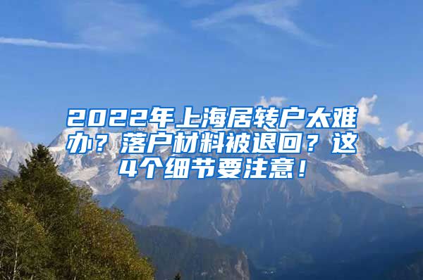 2022年上海居转户太难办？落户材料被退回？这4个细节要注意！