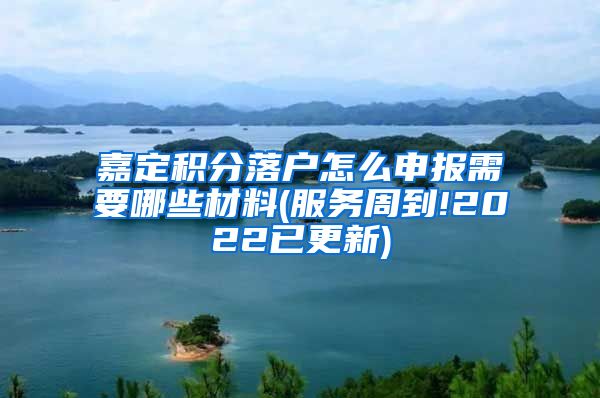 嘉定积分落户怎么申报需要哪些材料(服务周到!2022已更新)