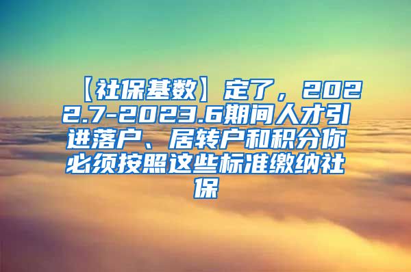 【社保基数】定了，2022.7-2023.6期间人才引进落户、居转户和积分你必须按照这些标准缴纳社保