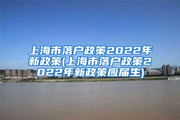 上海市落户政策2022年新政策(上海市落户政策2022年新政策应届生)