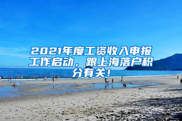 2021年度工资收入申报工作启动，跟上海落户积分有关！