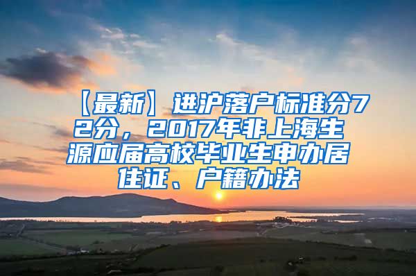 【最新】进沪落户标准分72分，2017年非上海生源应届高校毕业生申办居住证、户籍办法