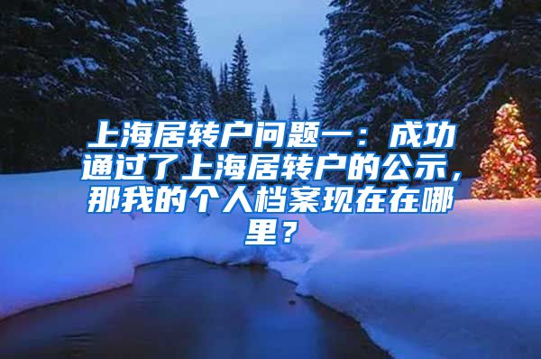 上海居转户问题一：成功通过了上海居转户的公示，那我的个人档案现在在哪里？