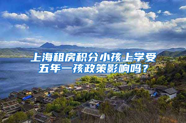 上海租房积分小孩上学受五年一孩政策影响吗？