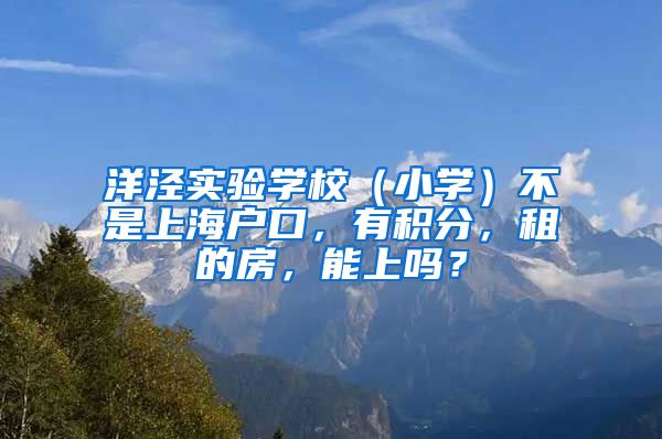 洋泾实验学校（小学）不是上海户口，有积分，租的房，能上吗？