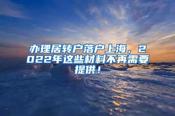 办理居转户落户上海，2022年这些材料不再需要提供！