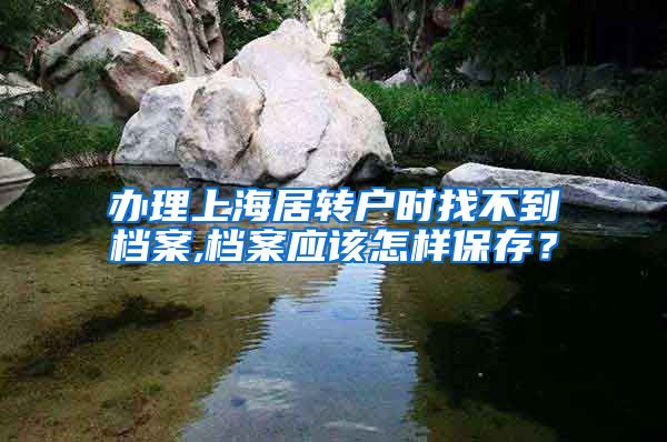 办理上海居转户时找不到档案,档案应该怎样保存？