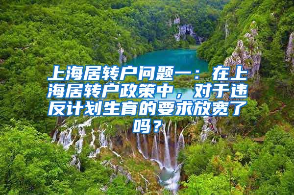 上海居转户问题一：在上海居转户政策中，对于违反计划生育的要求放宽了吗？