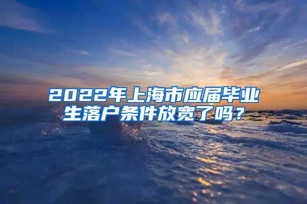 2022年上海市应届毕业生落户条件放宽了吗？