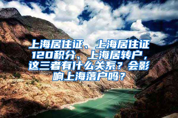 上海居住证、上海居住证120积分、上海居转户，这三者有什么关系？会影响上海落户吗？