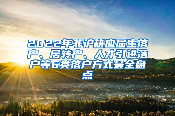 2022年非沪籍应届生落户、居转户、人才引进落户等6类落户方式最全盘点