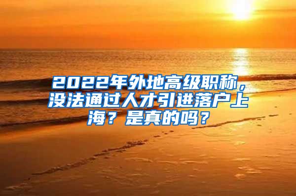 2022年外地高级职称，没法通过人才引进落户上海？是真的吗？