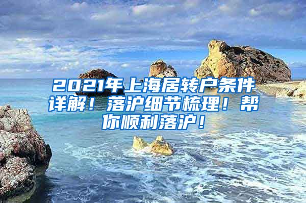 2021年上海居转户条件详解！落沪细节梳理！帮你顺利落沪！