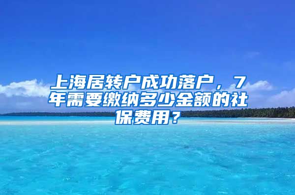 上海居转户成功落户，7年需要缴纳多少金额的社保费用？