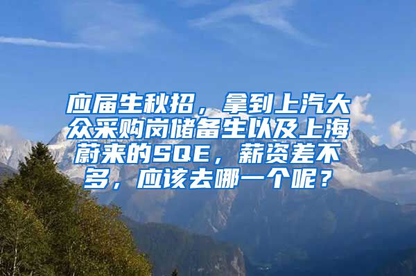 应届生秋招，拿到上汽大众采购岗储备生以及上海蔚来的SQE，薪资差不多，应该去哪一个呢？