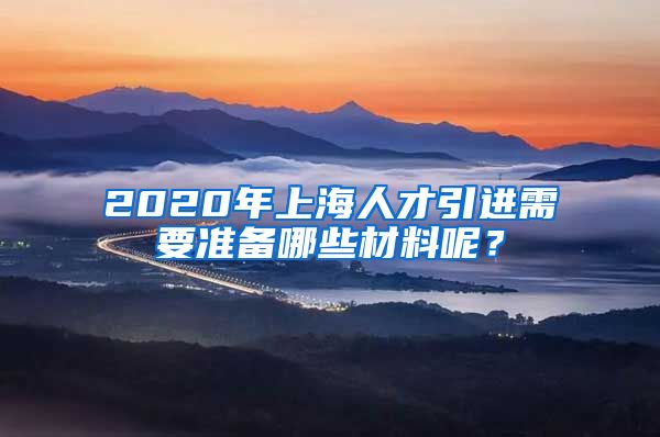 2020年上海人才引进需要准备哪些材料呢？