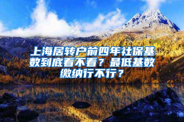 上海居转户前四年社保基数到底看不看？最低基数缴纳行不行？