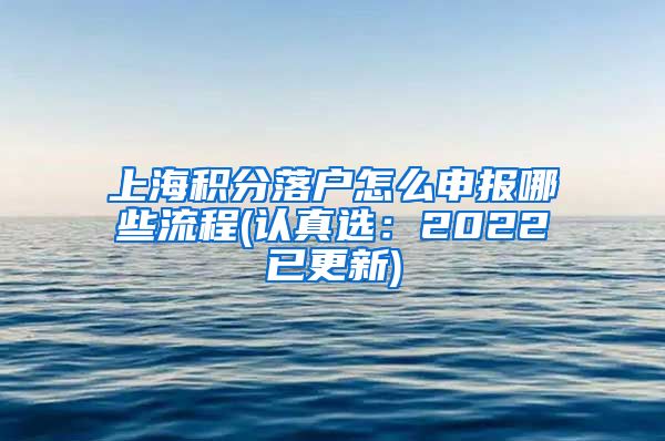 上海积分落户怎么申报哪些流程(认真选：2022已更新)