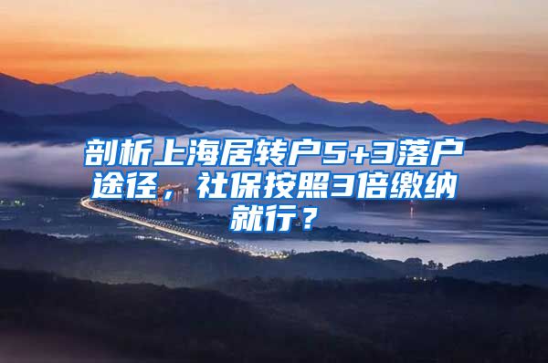 剖析上海居转户5+3落户途径，社保按照3倍缴纳就行？