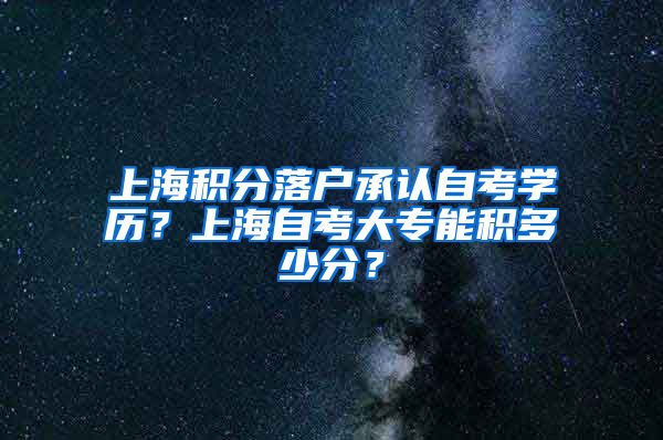 上海积分落户承认自考学历？上海自考大专能积多少分？