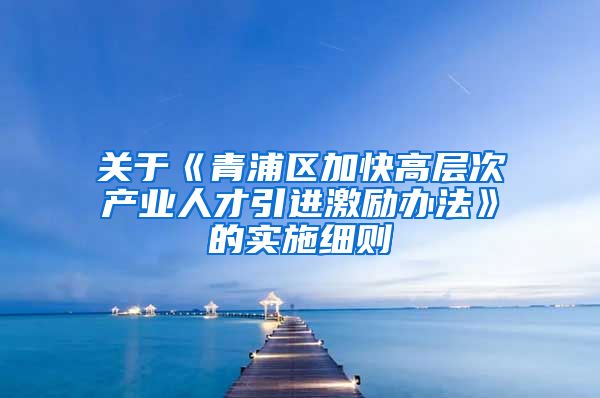 关于《青浦区加快高层次产业人才引进激励办法》的实施细则