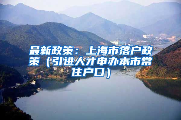 最新政策：上海市落户政策（引进人才申办本市常住户口）