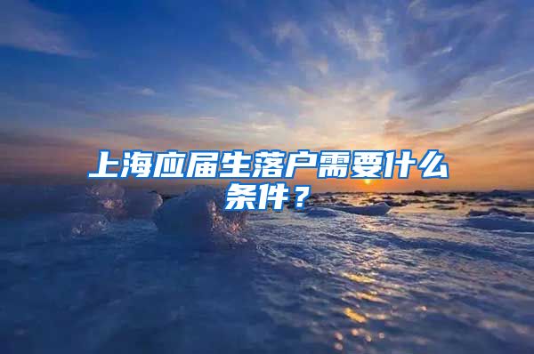 上海应届生落户需要什么条件？