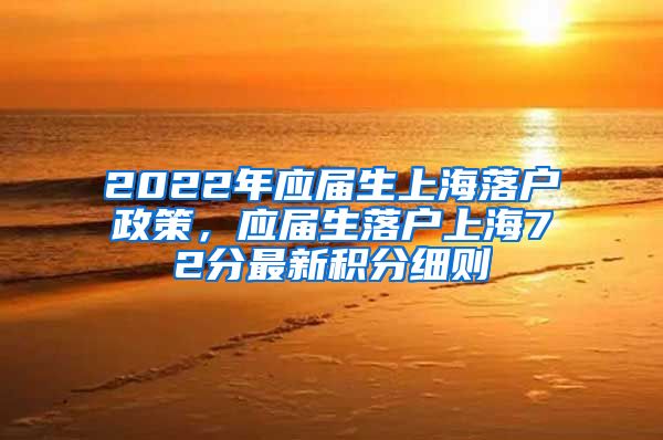 2022年应届生上海落户政策，应届生落户上海72分最新积分细则