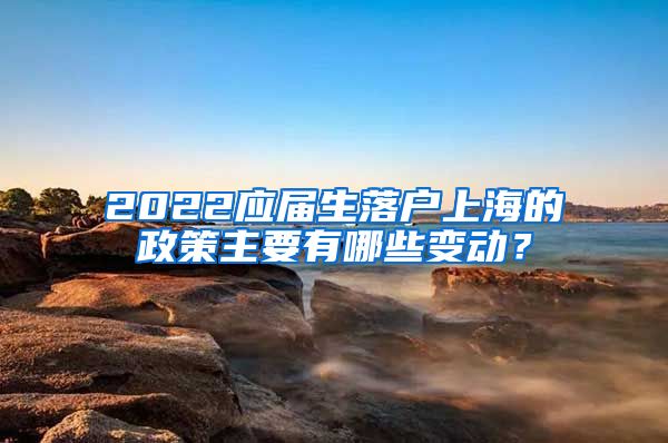 2022应届生落户上海的政策主要有哪些变动？