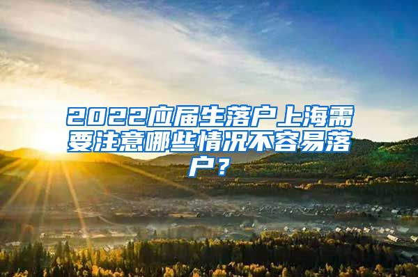 2022应届生落户上海需要注意哪些情况不容易落户？