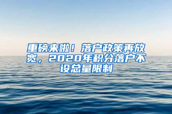 重磅来啦！落户政策再放宽，2020年积分落户不设总量限制