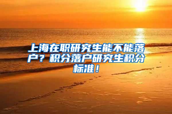 上海在职研究生能不能落户？积分落户研究生积分标准！