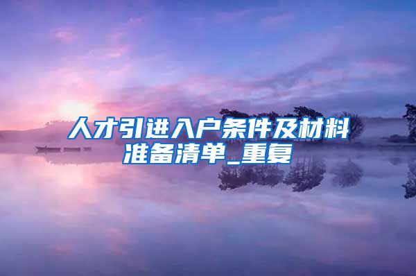 人才引进入户条件及材料准备清单_重复