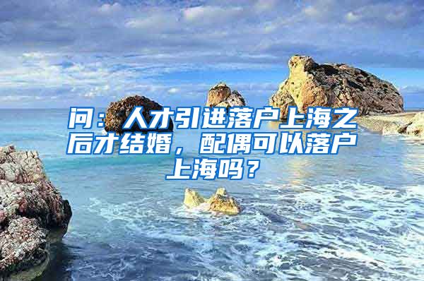 问：人才引进落户上海之后才结婚，配偶可以落户上海吗？