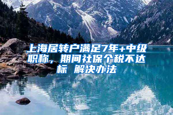 上海居转户满足7年+中级职称，期间社保个税不达标 解决办法