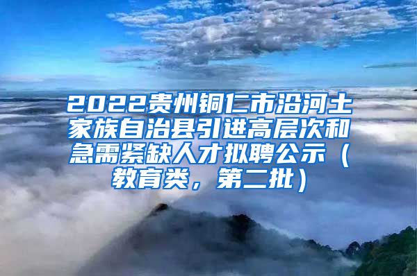 2022贵州铜仁市沿河土家族自治县引进高层次和急需紧缺人才拟聘公示（教育类，第二批）