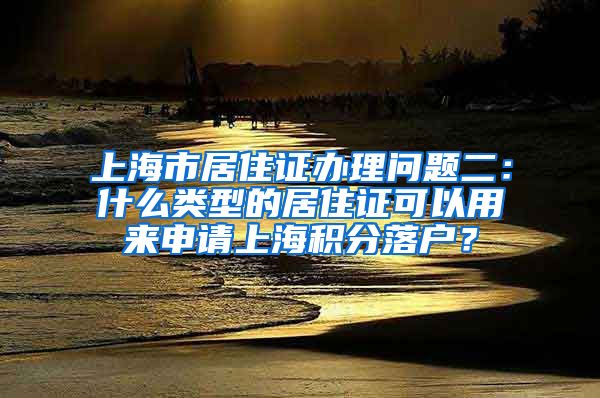 上海市居住证办理问题二：什么类型的居住证可以用来申请上海积分落户？