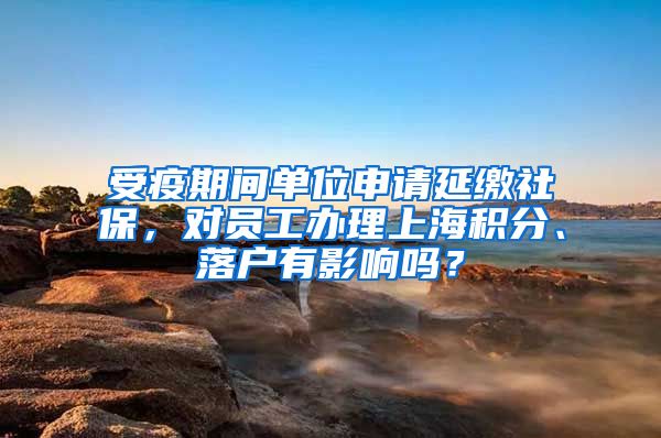 受疫期间单位申请延缴社保，对员工办理上海积分、落户有影响吗？