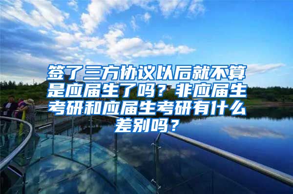 签了三方协议以后就不算是应届生了吗？非应届生考研和应届生考研有什么差别吗？